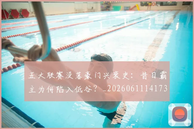 五大联赛没落豪门兴衰史：昔日霸主为何陷入低谷？_20260611141734