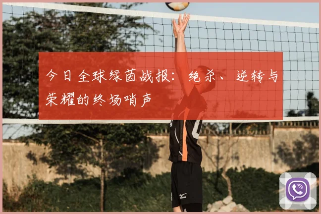 今日全球绿茵战报:绝杀、逆转与荣耀的终场哨声