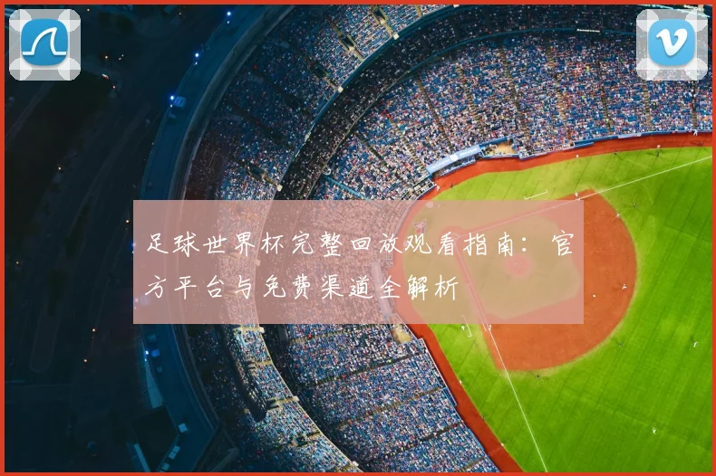 足球世界杯完整回放观看指南:官方平台与免费渠道全解析