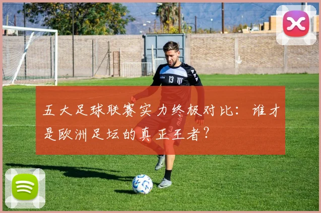 五大足球联赛实力终极对比：谁才是欧洲足坛的真正王者？