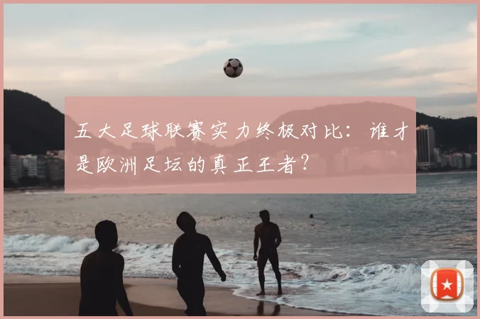 五大足球联赛实力终极对比:谁才是欧洲足坛的真正王者?