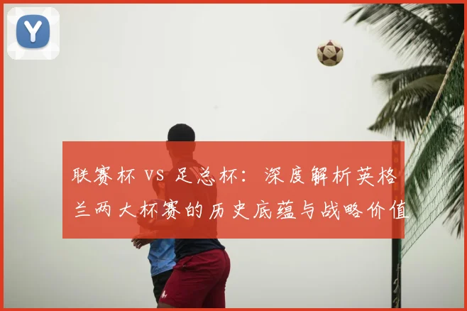 联赛杯 vs 足总杯：深度解析英格兰两大杯赛的历史底蕴与战略价值