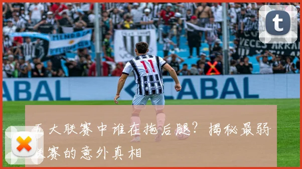 五大联赛中谁在拖后腿?揭秘最弱联赛的意外真相