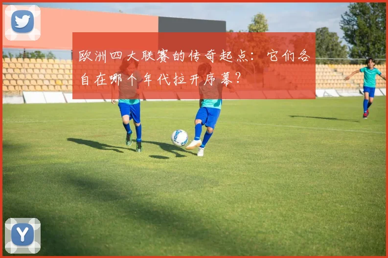 欧洲四大联赛的传奇起点:它们各自在哪个年代拉开序幕?