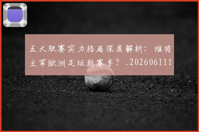 五大联赛实力格局深度解析：谁将主宰欧洲足坛新赛季？_20260611141115