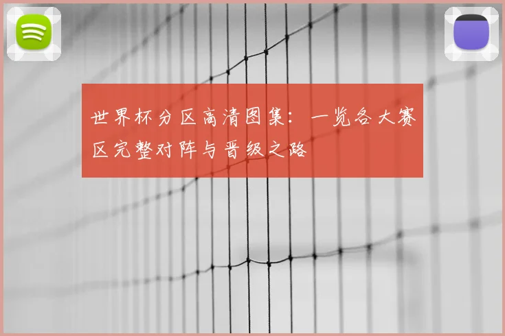 世界杯分区高清图集：一览各大赛区完整对阵与晋级之路