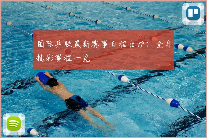 国际乒联最新赛事日程出炉：全年精彩赛程一览