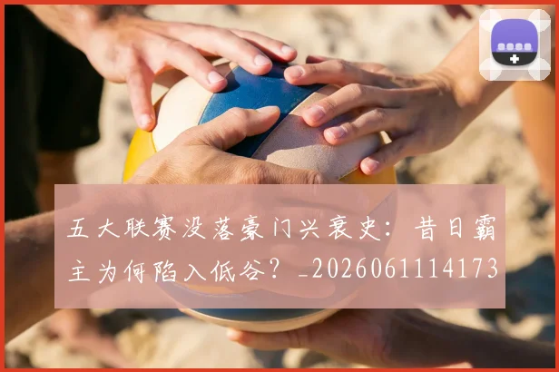 五大联赛没落豪门兴衰史：昔日霸主为何陷入低谷？_20260611141734