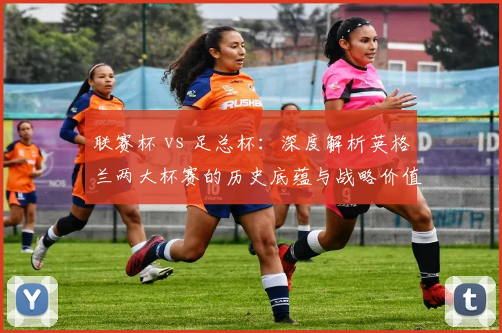 联赛杯 vs 足总杯:深度解析英格兰两大杯赛的历史底蕴与战略价值