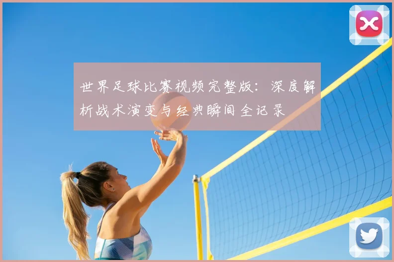 世界足球比赛视频完整版：深度解析战术演变与经典瞬间全记录