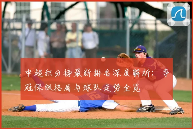 中超积分榜最新排名深度解析：争冠保级格局与球队走势全览