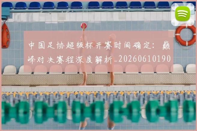 中国足协超级杯开赛时间确定：巅峰对决赛程深度解析_20260610190301