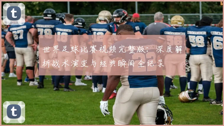 世界足球比赛视频完整版：深度解析战术演变与经典瞬间全记录