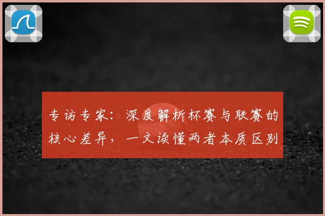 专访专家：深度解析杯赛与联赛的核心差异，一文读懂两者本质区别