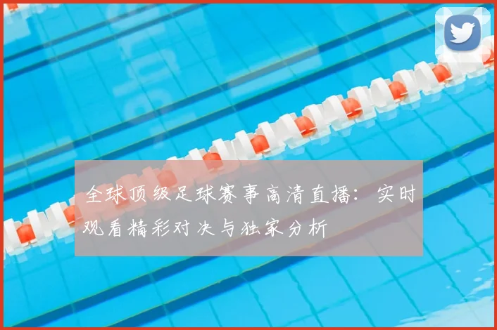 全球顶级足球赛事高清直播:实时观看精彩对决与独家分析