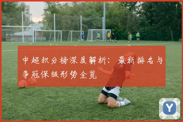 中超积分榜深度解析：最新排名与争冠保级形势全览