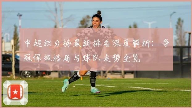 中超积分榜最新排名深度解析：争冠保级格局与球队走势全览