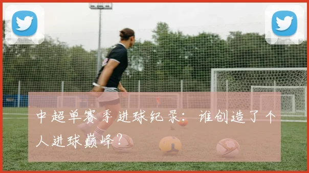 中超单赛季进球纪录:谁创造了个人进球巅峰?