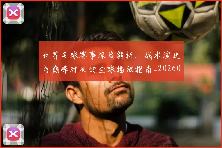 世界足球赛事深度解析：战术演进与巅峰对决的全球播放指南_20260610190209