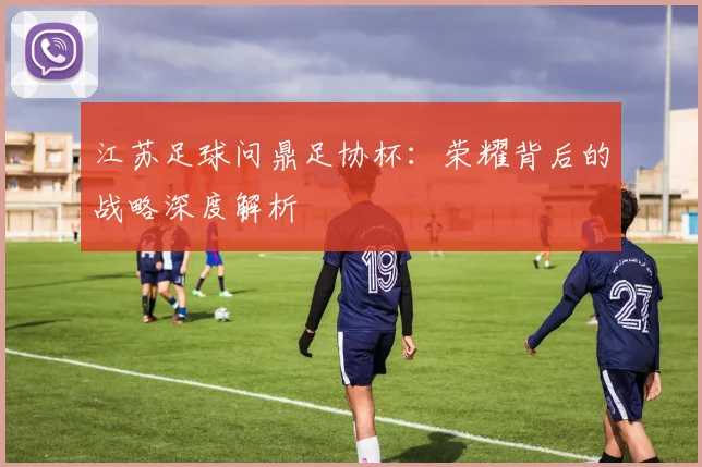 江苏足球问鼎足协杯：荣耀背后的战略深度解析