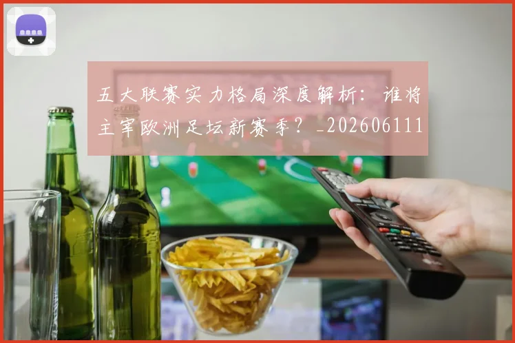 五大联赛实力格局深度解析：谁将主宰欧洲足坛新赛季？_20260611141115