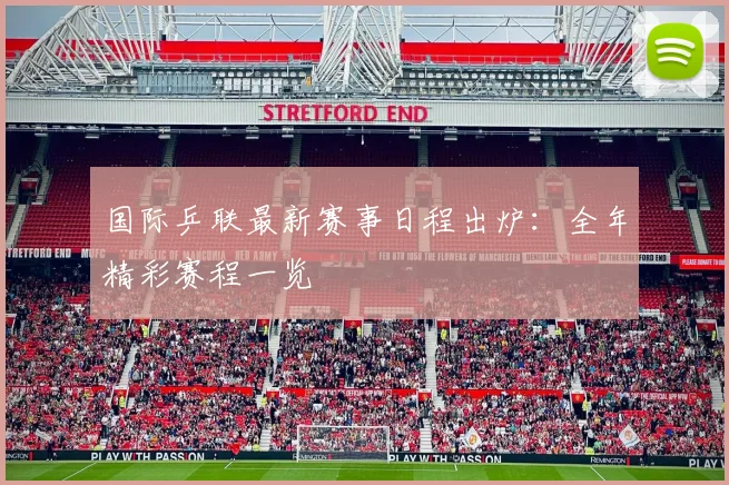 国际乒联最新赛事日程出炉：全年精彩赛程一览
