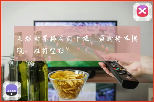 足球世界排名前十强：最新榜单揭晓，谁将登顶？