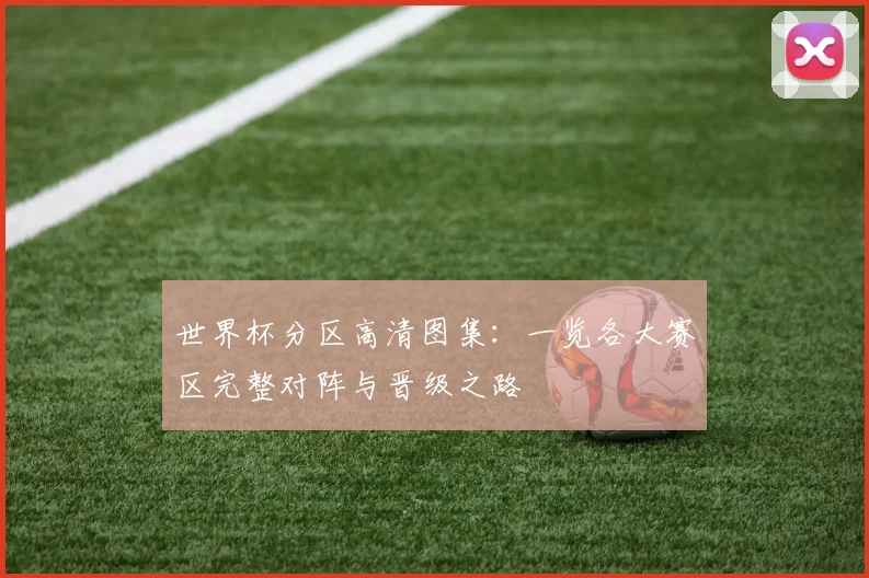 世界杯分区高清图集：一览各大赛区完整对阵与晋级之路