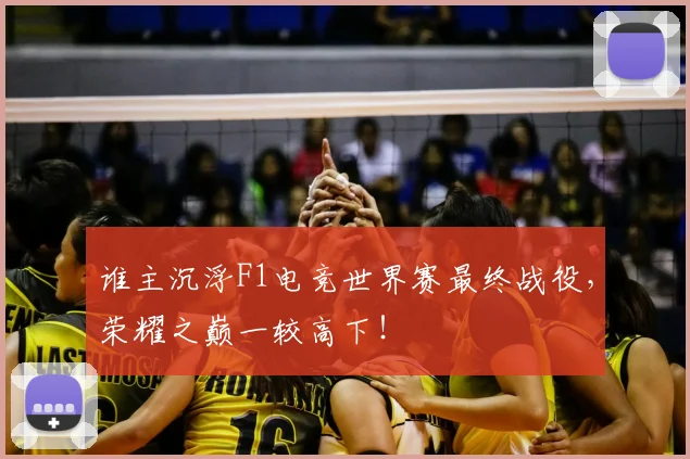 谁主沉浮F1电竞世界赛最终战役，荣耀之巅一较高下！